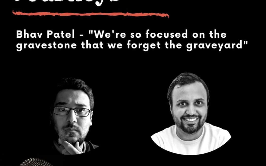 Leadership Journeys [23] – Bhav Patel – “We’re so focused on the gravestone that we forget the graveyard”