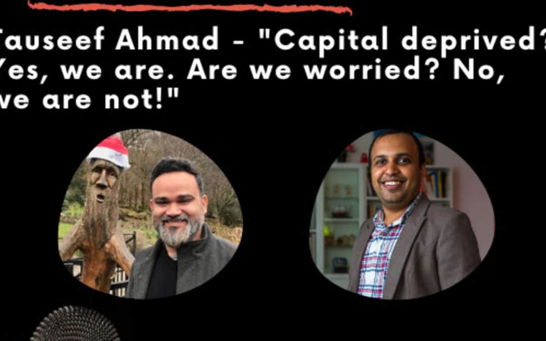 Leadership Journeys [36] – Tauseef Ahmad – “Capital deprived? Yes, we are. Are we worried? No, we are not”