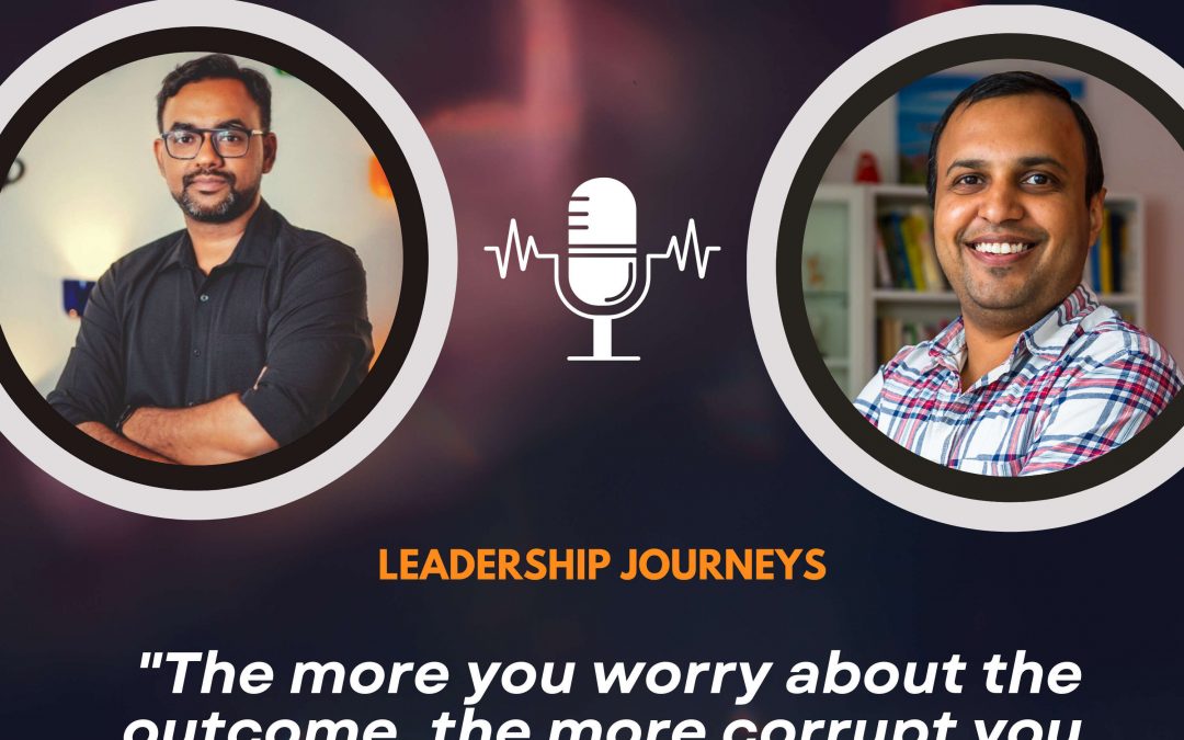 Leadership Journeys [118] – Ranjan Kumar – “The more you worry about the outcome, the more corrupt you become with your efforts”